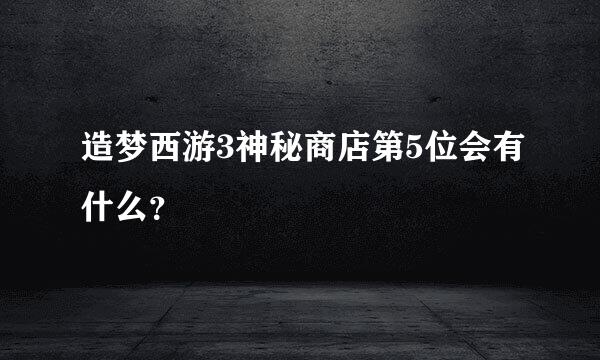 造梦西游3神秘商店第5位会有什么？