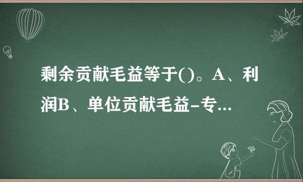 剩余贡献毛益等于()。A、利润B、单位贡献毛益-专属固定成本C、收入-变动成本D、贡献毛益总额-专属固定成本