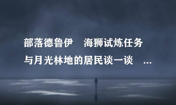 部落德鲁伊 海狮试炼任务 与月光林地的居民谈一谈 是那里的居民啊 找不到人