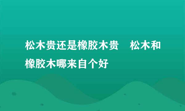 松木贵还是橡胶木贵 松木和橡胶木哪来自个好