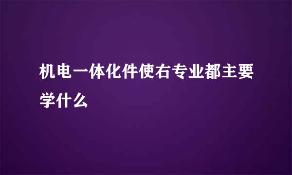 机电一体化件使右专业都主要学什么