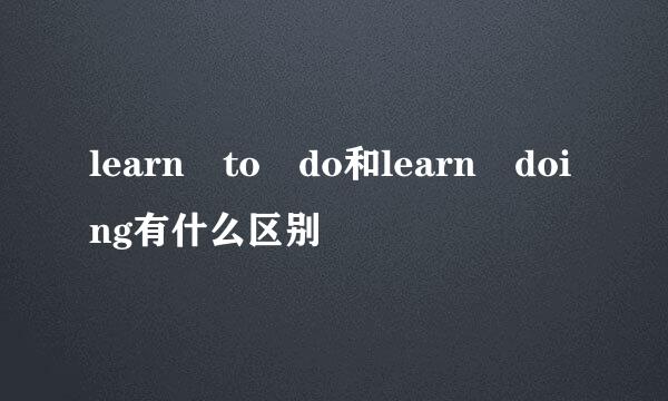 learn to do和learn doing有什么区别