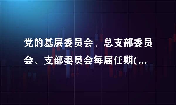 党的基层委员会、总支部委员会、支部委员会每届任期( )。A.三年B.二年或三年C.三年至五年D.五年