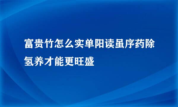 富贵竹怎么实单阳读虽序药除氢养才能更旺盛