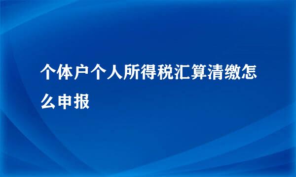 个体户个人所得税汇算清缴怎么申报