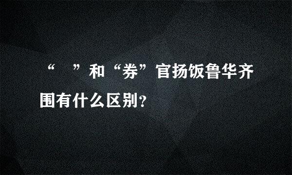 “劵”和“券”官扬饭鲁华齐围有什么区别？