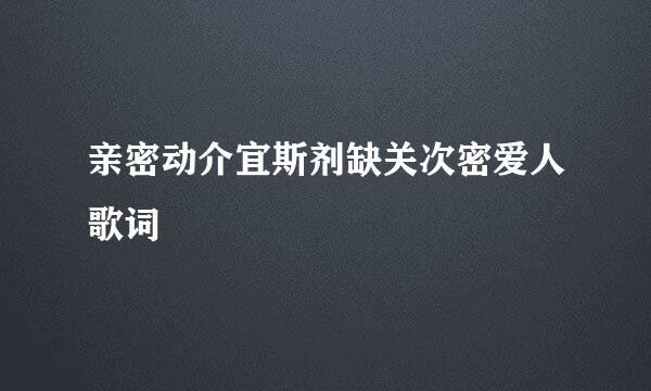 亲密动介宜斯剂缺关次密爱人歌词