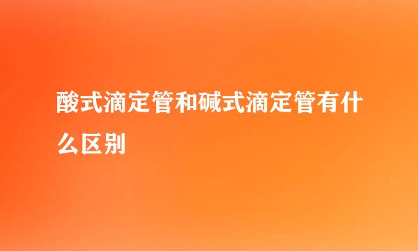 酸式滴定管和碱式滴定管有什么区别