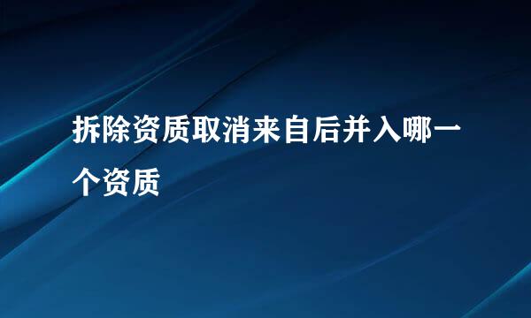 拆除资质取消来自后并入哪一个资质