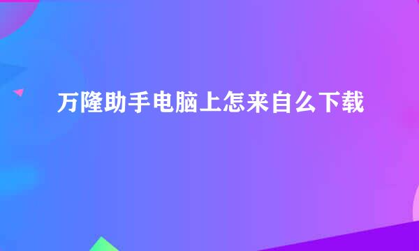 万隆助手电脑上怎来自么下载