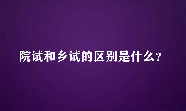 院试和乡试的区别是什么？