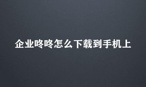 企业咚咚怎么下载到手机上