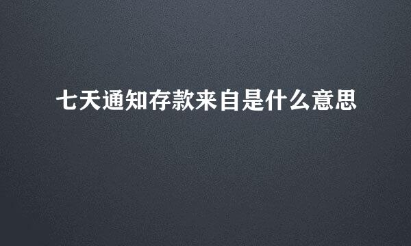 七天通知存款来自是什么意思