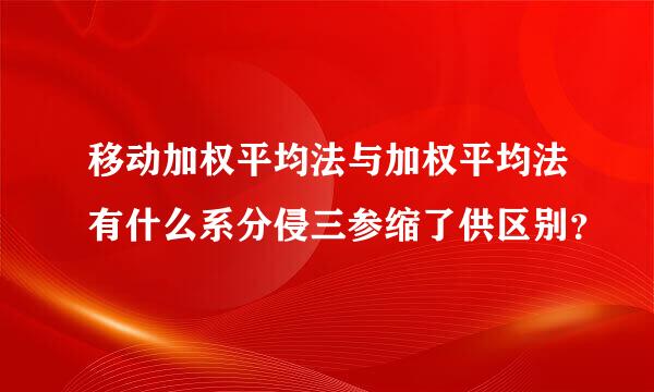 移动加权平均法与加权平均法有什么系分侵三参缩了供区别？