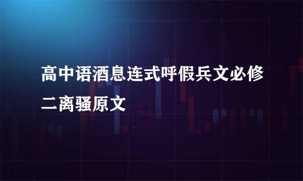 高中语酒息连式呼假兵文必修二离骚原文