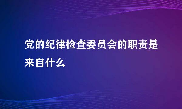 党的纪律检查委员会的职责是来自什么