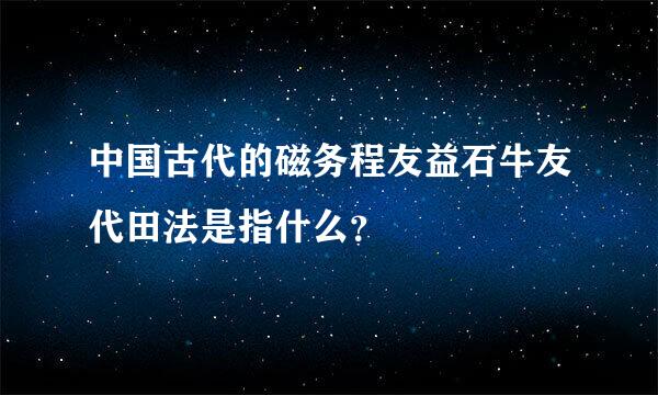 中国古代的磁务程友益石牛友代田法是指什么？