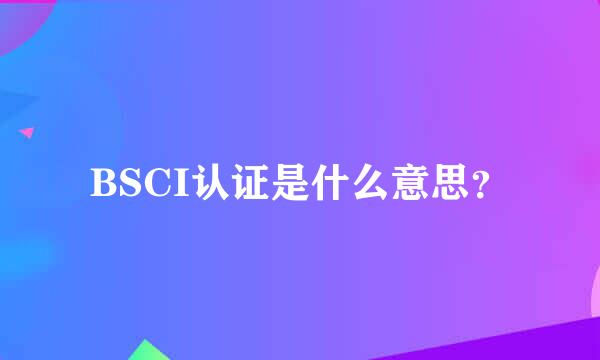 BSCI认证是什么意思？