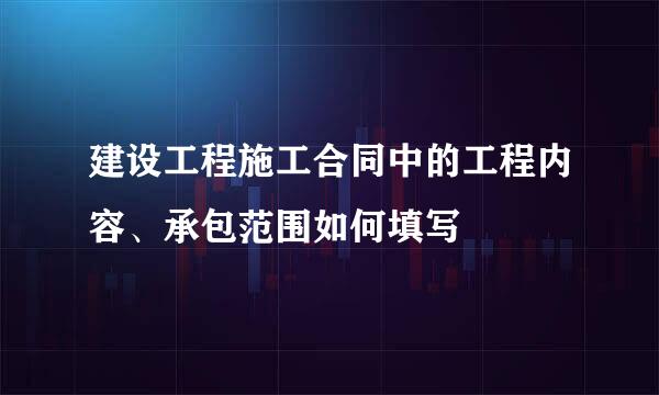 建设工程施工合同中的工程内容、承包范围如何填写