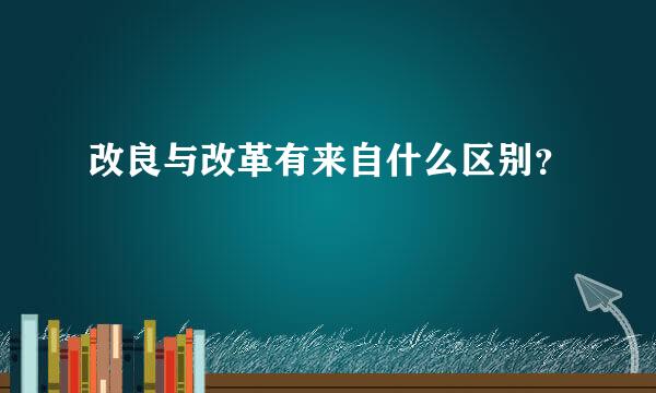 改良与改革有来自什么区别？