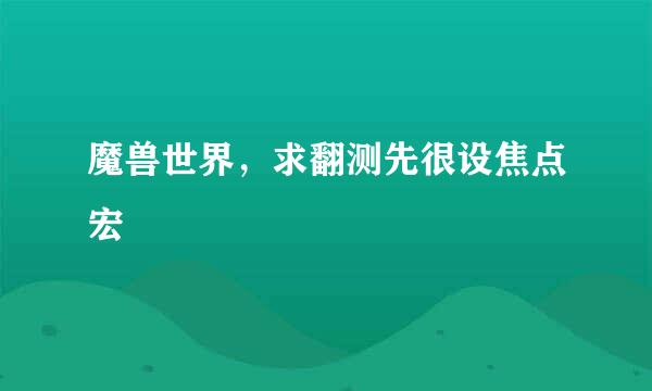 魔兽世界，求翻测先很设焦点宏