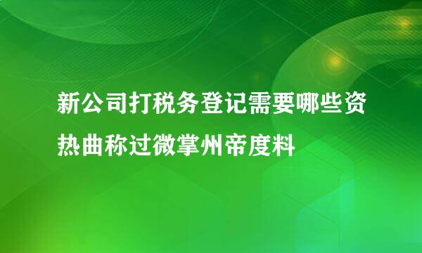 新公司打税务登记需要哪些资热曲称过微掌州帝度料