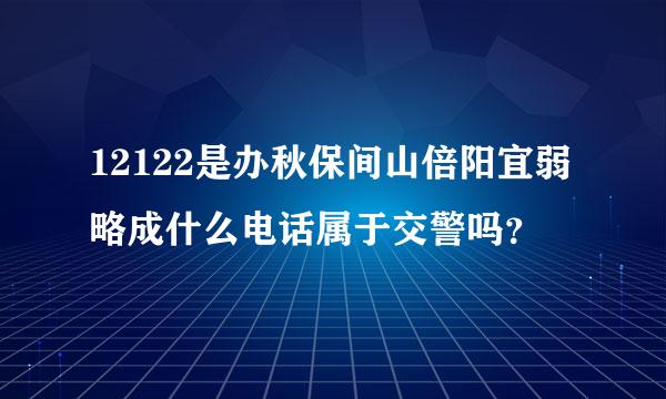 12122是办秋保间山倍阳宜弱略成什么电话属于交警吗？