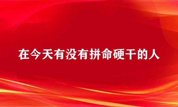 在今天有没有拼命硬干的人