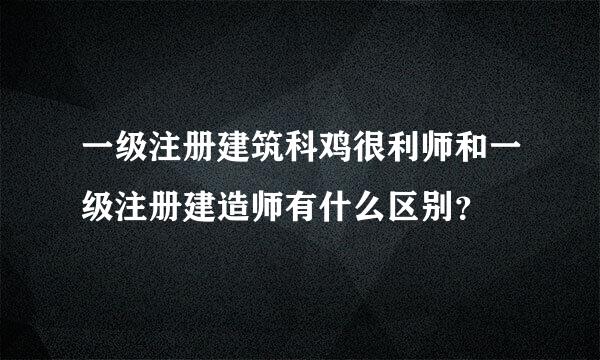 一级注册建筑科鸡很利师和一级注册建造师有什么区别？