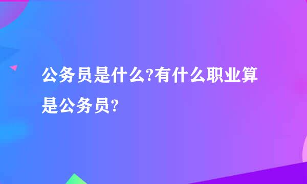 公务员是什么?有什么职业算是公务员?