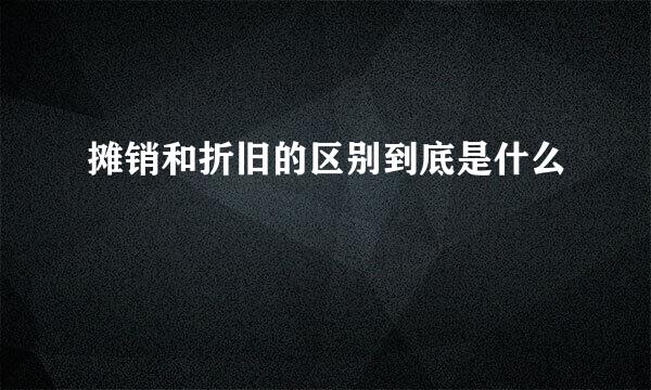 摊销和折旧的区别到底是什么