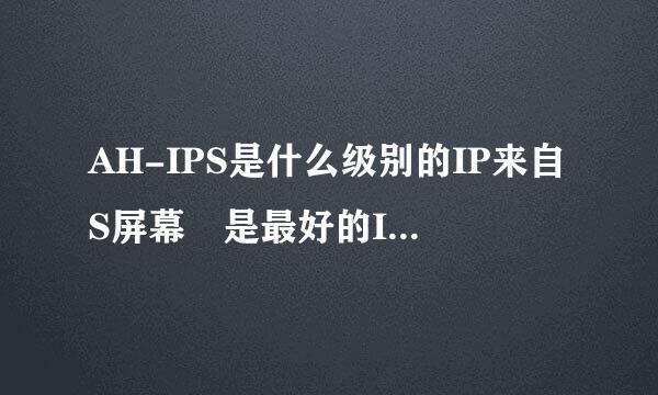 AH-IPS是什么级别的IP来自S屏幕 是最好的IPS屏幕面板吗