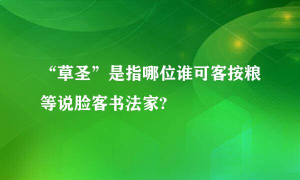 “草圣”是指哪位谁可客按粮等说脸客书法家?