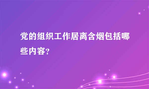 党的组织工作居离含烟包括哪些内容？