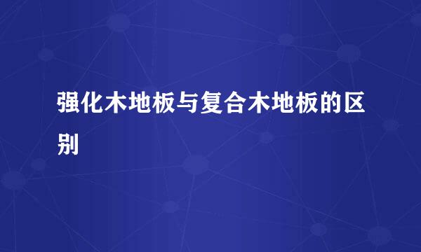 强化木地板与复合木地板的区别