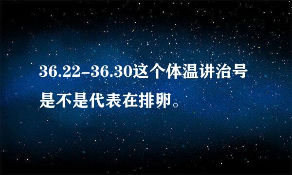 36.22-36.30这个体温讲治号是不是代表在排卵。