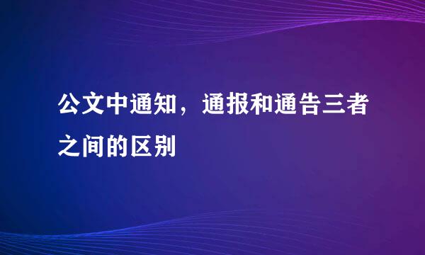 公文中通知，通报和通告三者之间的区别