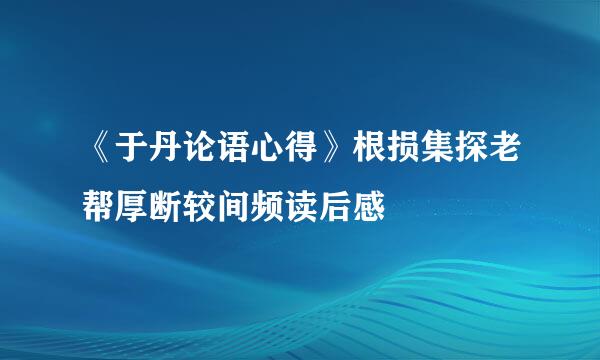 《于丹论语心得》根损集探老帮厚断较间频读后感