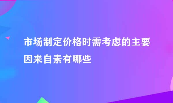 市场制定价格时需考虑的主要因来自素有哪些