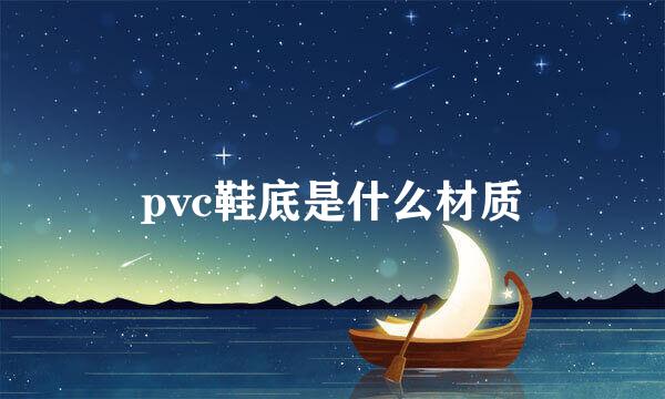 pvc鞋底是什么材质