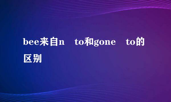 bee来自n to和gone to的区别