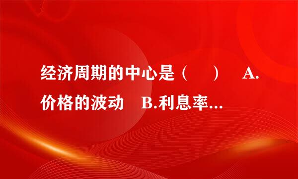 经济周期的中心是（ ） A.价格的波动 B.利息率的波动 C.国民收入的波动 D.货币供给量的波动