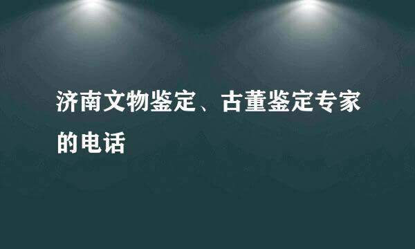 济南文物鉴定、古董鉴定专家的电话