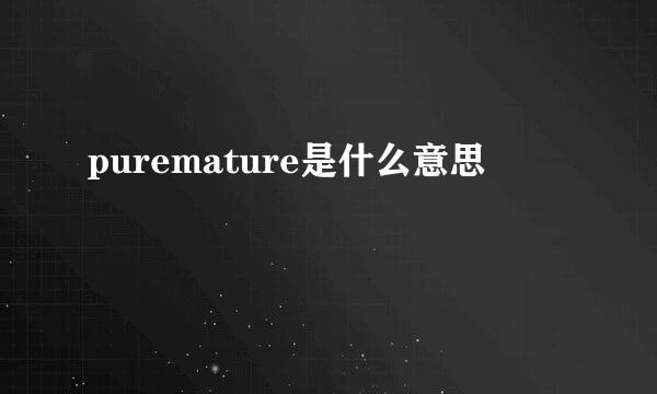 puremature是什么意思