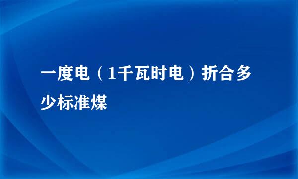 一度电（1千瓦时电）折合多少标准煤