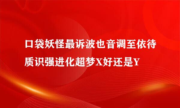 口袋妖怪最诉波也音调至依待质识强进化超梦X好还是Y