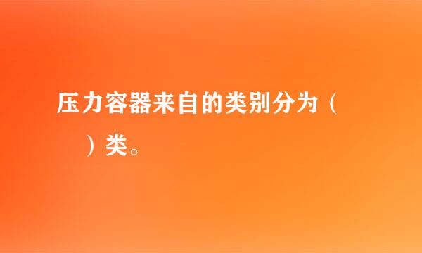 压力容器来自的类别分为（  ）类。