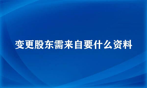 变更股东需来自要什么资料