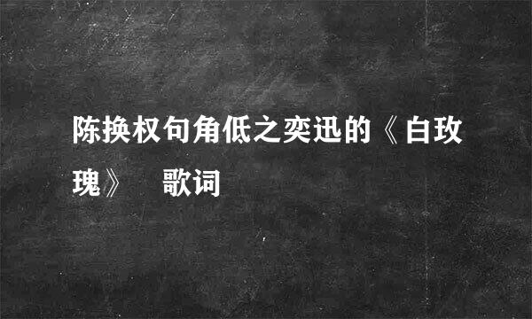 陈换权句角低之奕迅的《白玫瑰》 歌词