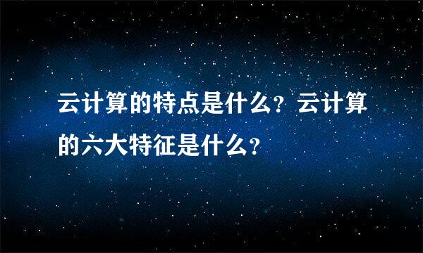 云计算的特点是什么？云计算的六大特征是什么？